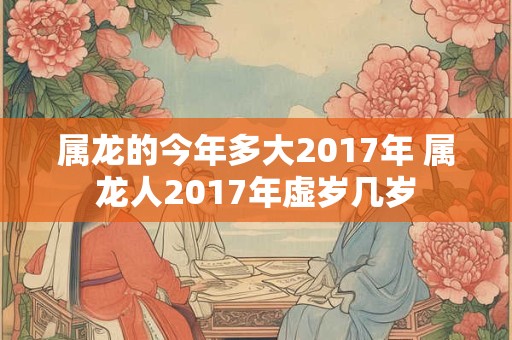 属龙的今年多大2017年 属龙人2017年虚岁几岁