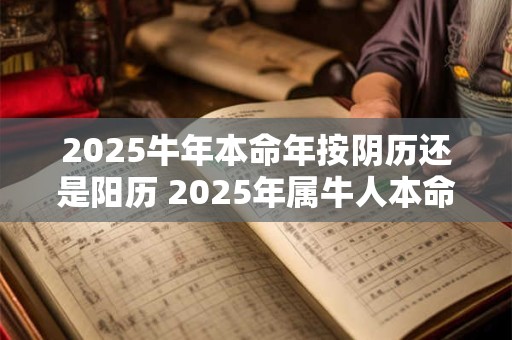 2025牛年本命年按阴历还是阳历 2025年属牛人本命年运势如何