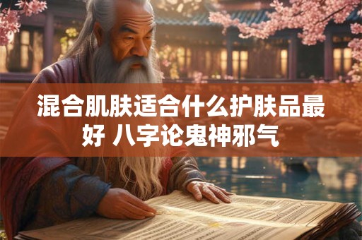 混合肌肤适合什么护肤品最好 八字论鬼神邪气