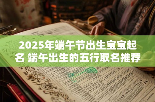 2025年端午节出生宝宝起名 端午出生的五行取名推荐