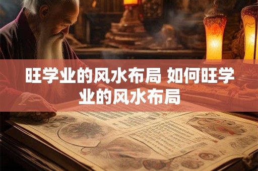 旺学业的风水布局 如何旺学业的风水布局