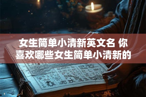 女生简单小清新英文名 你喜欢哪些女生简单小清新的英文名