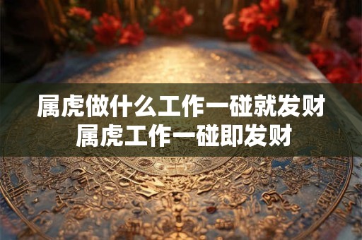 属虎做什么工作一碰就发财 属虎工作一碰即发财