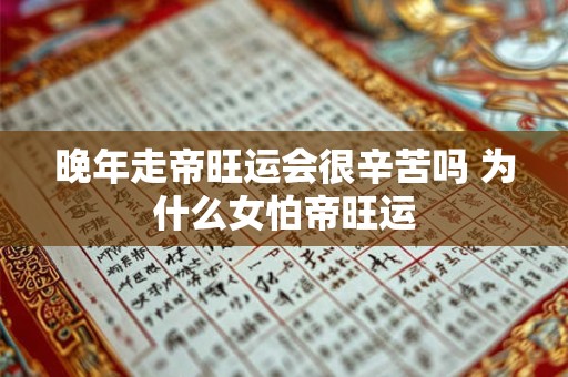 晚年走帝旺运会很辛苦吗 为什么女怕帝旺运