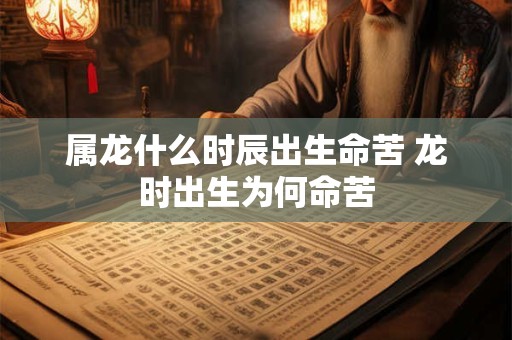 属龙什么时辰出生命苦 龙时出生为何命苦