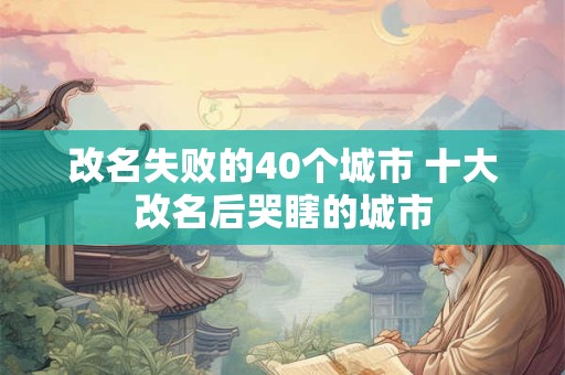 改名失败的40个城市 十大改名后哭瞎的城市 改名失败的40个城市 十大改名后哭瞎的城市