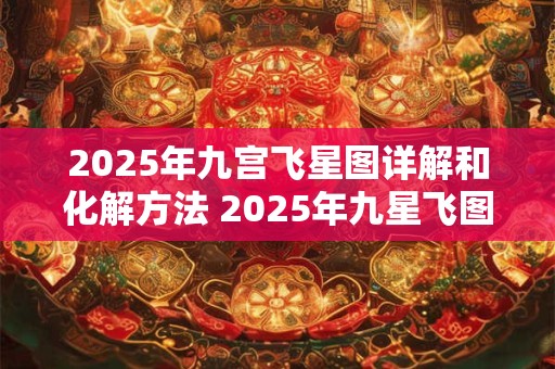 2025年九宫飞星图详解和化解方法 2025年九星飞图怎么化解