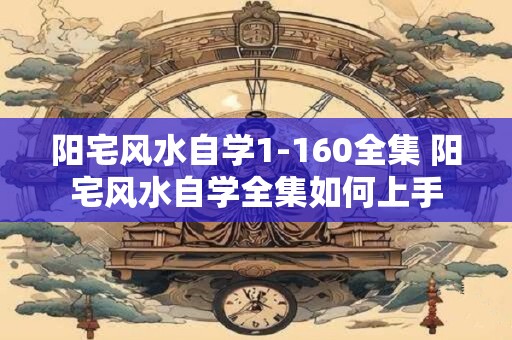 阳宅风水自学1-160全集 阳宅风水自学全集如何上手