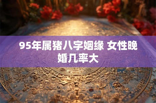 95年属猪八字姻缘 女性晚婚几率大