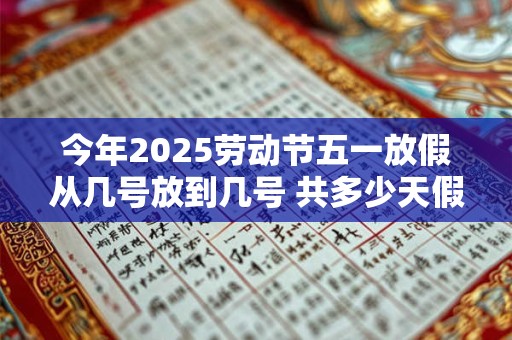 今年2025劳动节五一放假从几号放到几号 共多少天假期