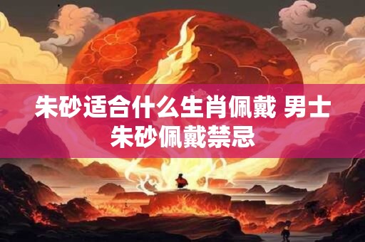 朱砂适合什么生肖佩戴 男士朱砂佩戴禁忌