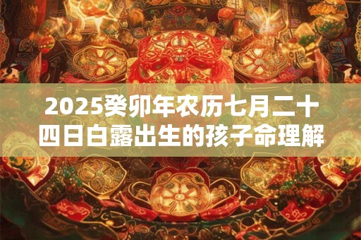 2025癸卯年农历七月二十四日白露出生的孩子命理解析