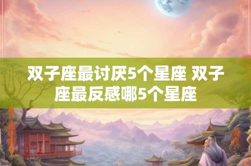 双子座最讨厌5个星座 双子座最反感哪5个星座