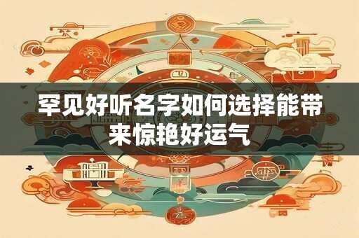 罕见好听名字如何选择能带来惊艳好运气