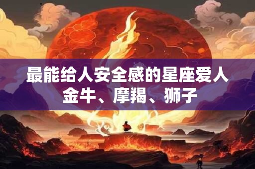 最能给人安全感的星座爱人 金牛、摩羯、狮子