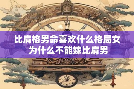 比肩格男命喜欢什么格局女 为什么不能嫁比肩男