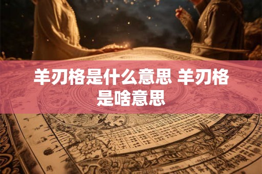 羊刃格是什么意思 羊刃格是啥意思