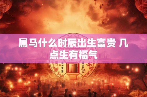 属马什么时辰出生富贵 几点生有福气