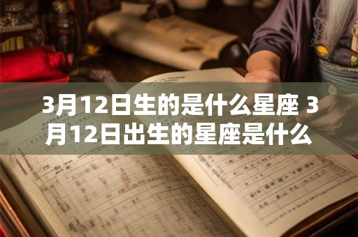 3月12日生的是什么星座 3月12日出生的星座是什么