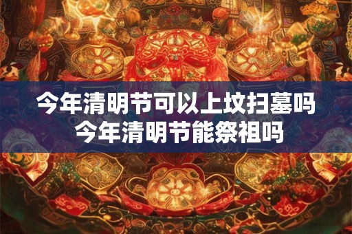 今年清明节可以上坟扫墓吗 今年清明节能祭祖吗