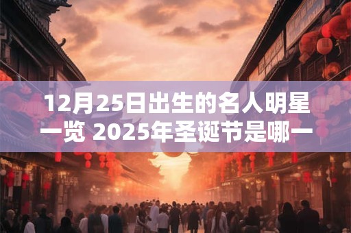 12月25日出生的名人明星一览 2025年圣诞节是哪一天