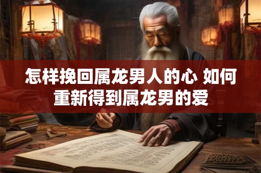 怎样挽回属龙男人的心 如何重新得到属龙男的爱