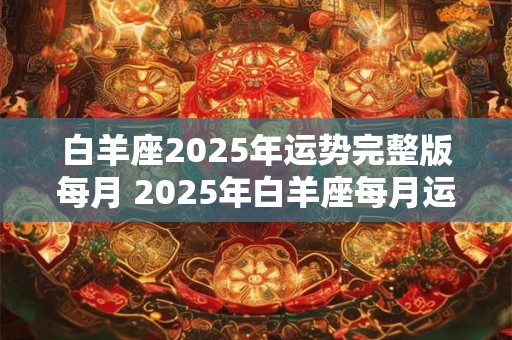 白羊座2025年运势完整版每月 2025年白羊座每月运势如何