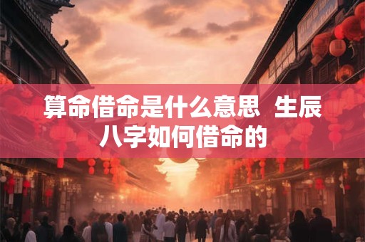 算命借命是什么意思  生辰八字如何借命的