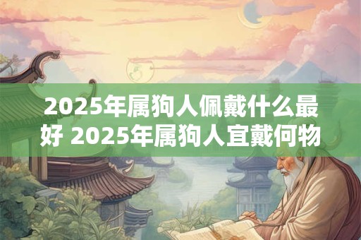 2025年属狗人佩戴什么最好 2025年属狗人宜戴何物