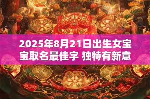 2025年8月21日出生女宝宝取名最佳字 独特有新意的名字