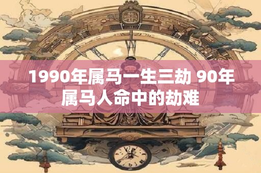 1990年属马一生三劫 90年属马人命中的劫难