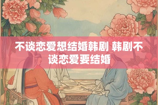 不谈恋爱想结婚韩剧 韩剧不谈恋爱要结婚