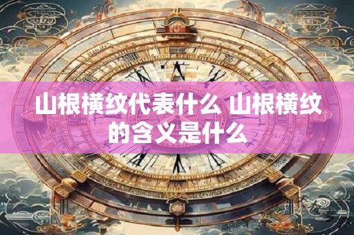 山根横纹代表什么 山根横纹的含义是什么