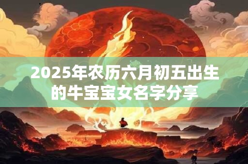 2025年农历六月初五出生的牛宝宝女名字分享