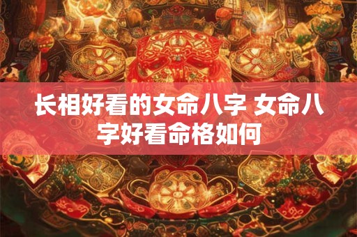 长相好看的女命八字 女命八字好看命格如何