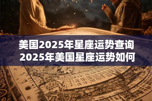 美国2025年星座运势查询 2025年美国星座运势如何