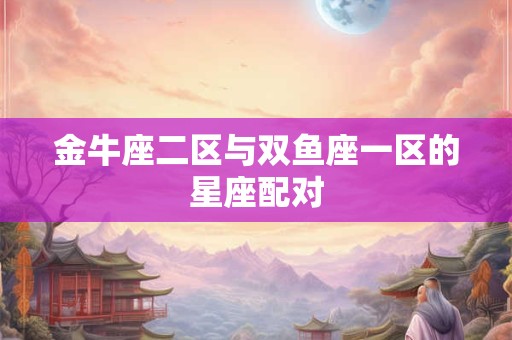 金牛座二区与双鱼座一区的星座配对