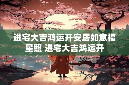 进宅大吉鸿运开安居如意福星照 进宅大吉鸿运开