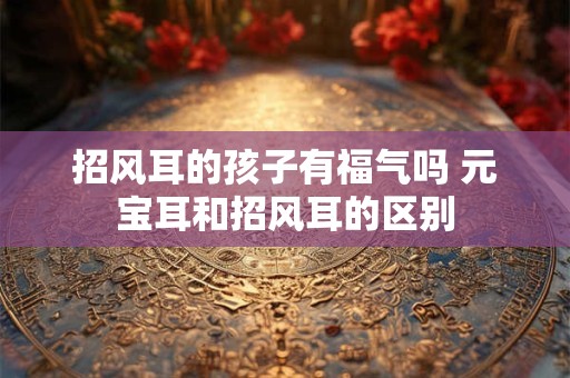 招风耳的孩子有福气吗 元宝耳和招风耳的区别