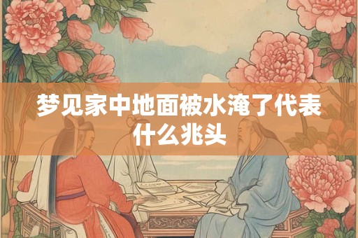 梦见家中地面被水淹了代表什么兆头