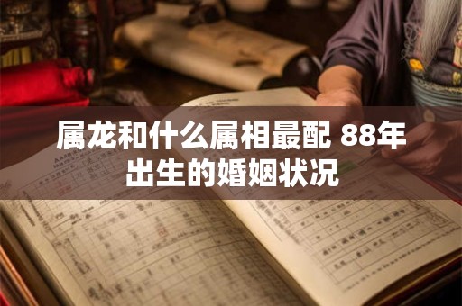 属龙和什么属相最配 88年出生的婚姻状况