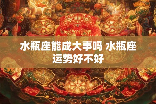 水瓶座能成大事吗 水瓶座运势好不好