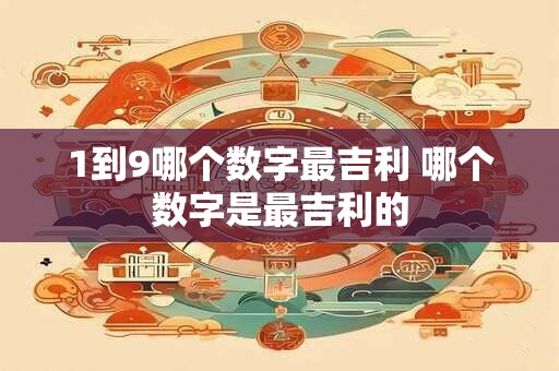 1到9哪个数字最吉利 哪个数字是最吉利的