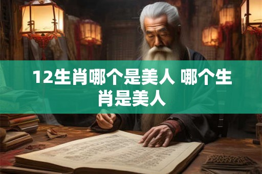 12生肖哪个是美人 哪个生肖是美人