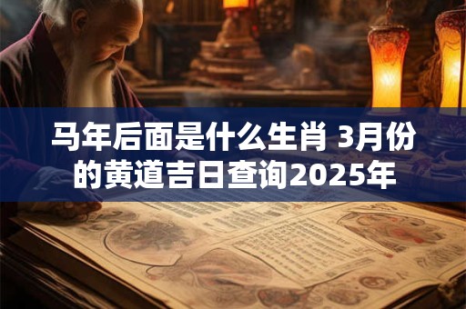 马年后面是什么生肖 3月份的黄道吉日查询2025年