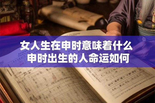 女人生在申时意味着什么 申时出生的人命运如何
