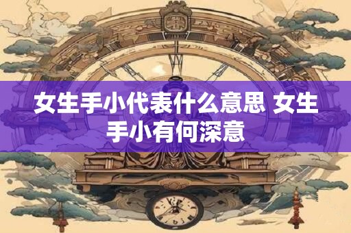 女生手小代表什么意思 女生手小有何深意