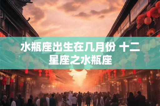 水瓶座出生在几月份 十二星座之水瓶座