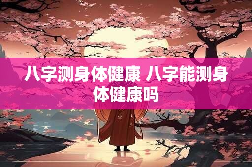 八字测身体健康 八字能测身体健康吗