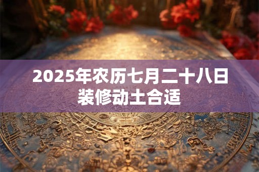 2025年农历七月二十八日装修动土合适